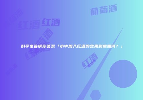 科学家告诉你答案「水中加入红酒的效果到底如何？」