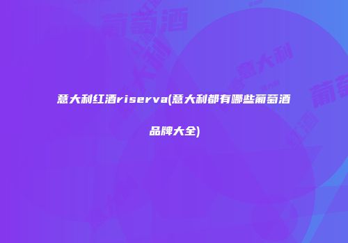 意大利红酒riserva(意大利都有哪些葡萄酒品牌大全)