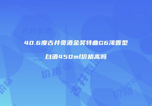 40.6度古井贡酒金奖特曲G6浓香型白酒450ml价格高吗