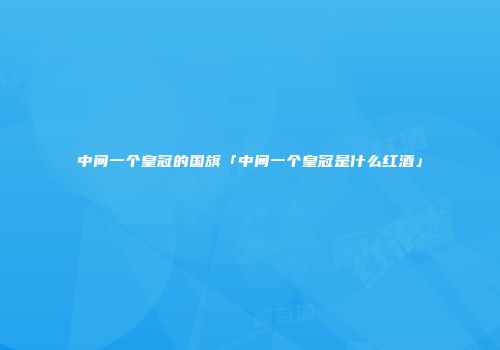 中间一个皇冠的国旗「中间一个皇冠是什么红酒」