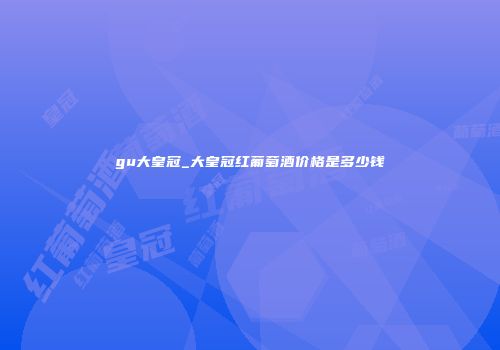 gu大皇冠_大皇冠红葡萄酒价格是多少钱