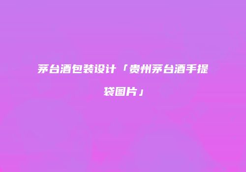 茅台酒包装设计「贵州茅台酒手提袋图片」
