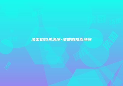法国格拉夫酒庄-法国格拉斯酒庄
