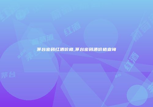 茅台密码红酒价格,茅台密码酒价格查询