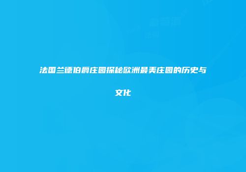 法国兰德伯爵庄园探秘欧洲最美庄园的历史与文化