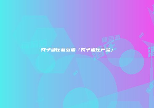 戎子酒庄葡萄酒「戎子酒庄产品」