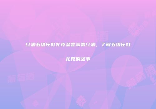 红酒五级庄杜扎克品尝高贵红酒，了解五级庄杜扎克的故事