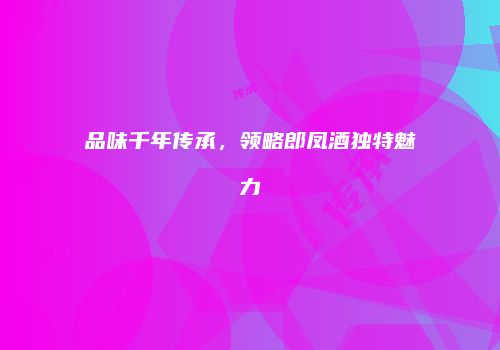 品味千年传承，领略郎凤酒独特魅力
