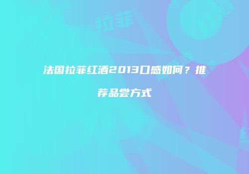 法国拉菲红酒2013口感如何？推荐品尝方式