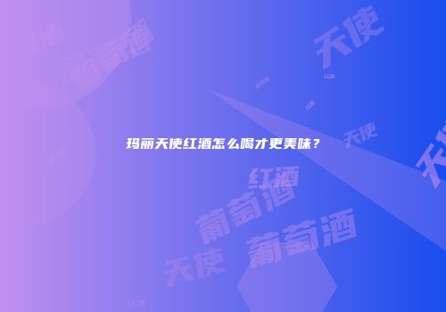 玛丽天使红酒怎么喝才更美味？