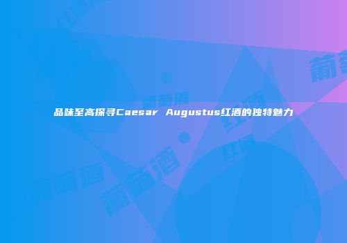 品味至高探寻Caesar Augustus红酒的独特魅力