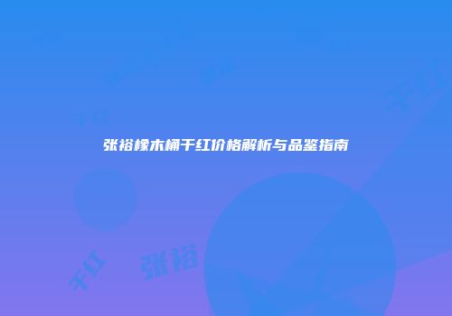 张裕橡木桶干红价格解析与品鉴指南