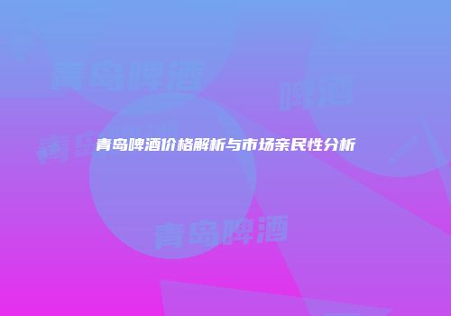 青岛啤酒价格解析与市场亲民性分析