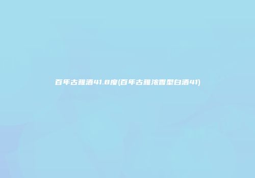 百年古雅酒41.8度(百年古雅浓香型白酒41)