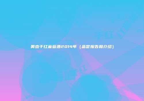 奥杰干红葡萄酒2014年（品尝报告和介绍）