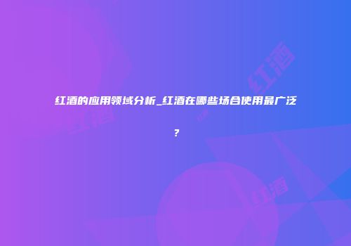 红酒的应用领域分析_红酒在哪些场合使用最广泛？