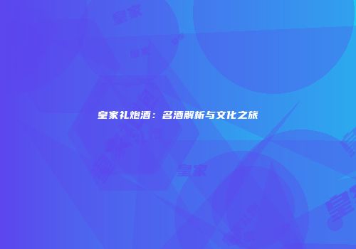 皇家礼炮酒：名酒解析与文化之旅