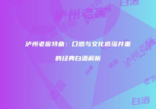 泸州老窖特曲：口感与文化底蕴并重的经典白酒解析