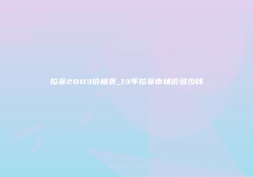 拉菲2003价格表_13年拉菲市场价多少钱
