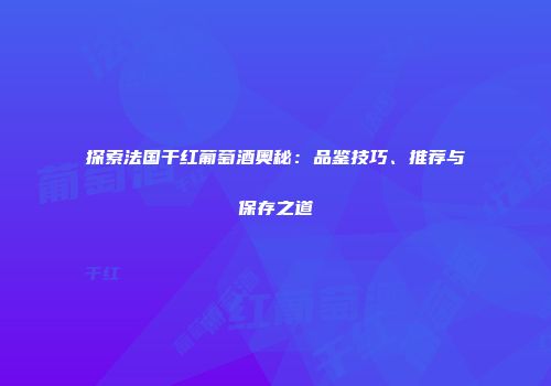 探索法国干红葡萄酒奥秘：品鉴技巧、推荐与保存之道
