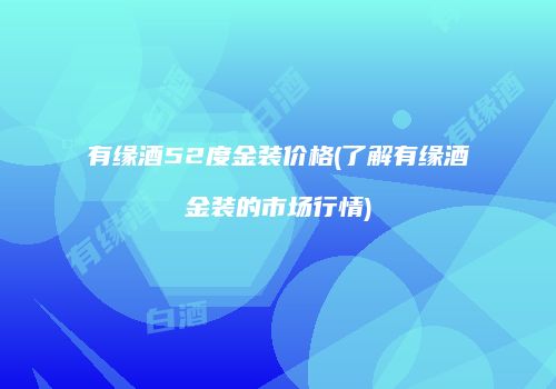 有缘酒52度金装价格(了解有缘酒金装的市场行情)
