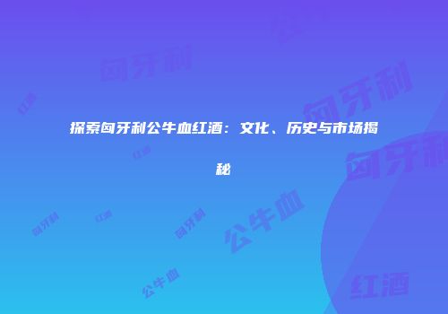 探索匈牙利公牛血红酒：文化、历史与市场揭秘