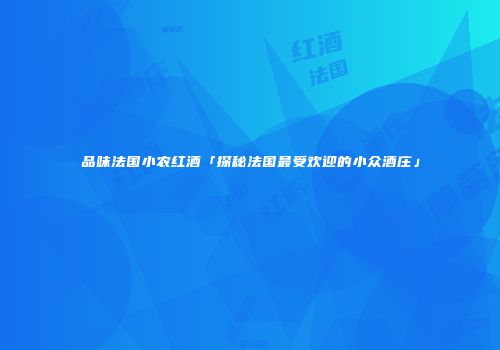 品味法国小农红酒「探秘法国最受欢迎的小众酒庄」