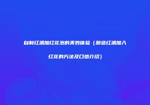 自制红酒加红花泡的美妙体验（酿造红酒加入红花的方法及口感介绍）