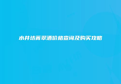 水井坊菁翠酒价格查询及购买攻略