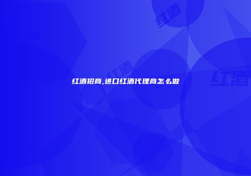 红酒招商,进口红酒代理商怎么做