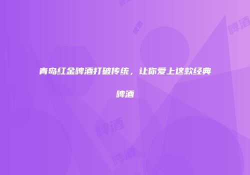青岛红金啤酒打破传统，让你爱上这款经典啤酒