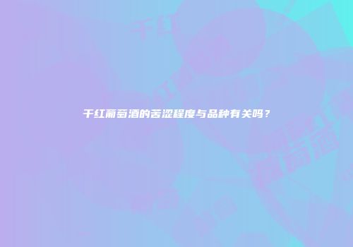 干红葡萄酒的苦涩程度与品种有关吗？