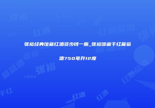 张裕经典馆藏红酒多少钱一瓶_张裕馆藏干红葡萄酒750毫升12度