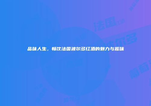 品味人生，畅饮法国波尔多红酒的魅力与趣味