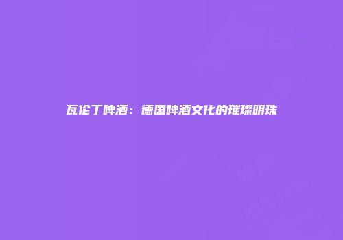 瓦伦丁啤酒：德国啤酒文化的璀璨明珠