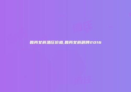 碧尚女爵酒庄价格,碧尚女爵副牌2016