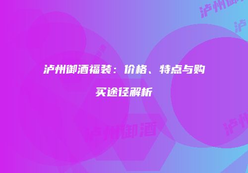 泸州御酒福装：价格、特点与购买途径解析