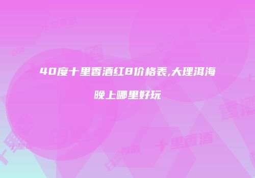 40度十里香酒红8价格表,大理洱海晚上哪里好玩