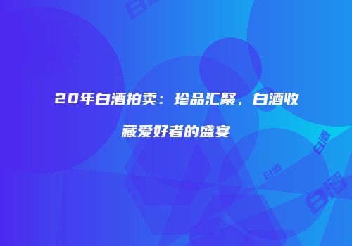 20年白酒拍卖：珍品汇聚，白酒收藏爱好者的盛宴