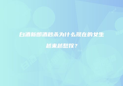 白酒新郎酒秒杀为什么现在的女生越来越愁嫁？