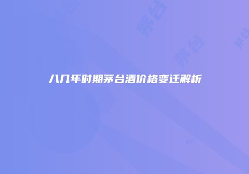 八几年时期茅台酒价格变迁解析