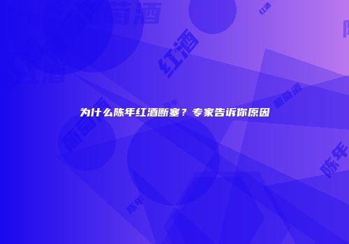 为什么陈年红酒断塞？专家告诉你原因