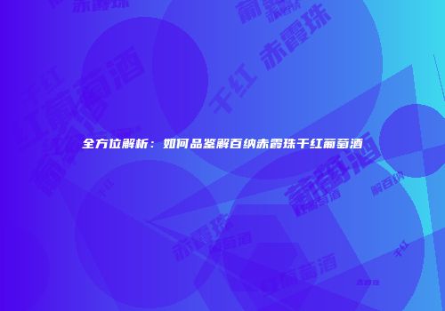 全方位解析：如何品鉴解百纳赤霞珠干红葡萄酒