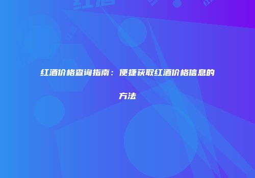 红酒价格查询指南：便捷获取红酒价格信息的方法