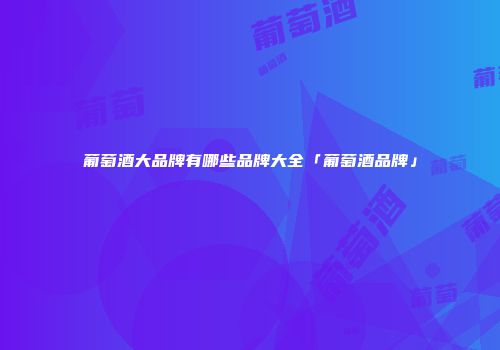 葡萄酒大品牌有哪些品牌大全「葡萄酒品牌」