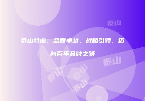 泰山特曲：品质卓越，战略引领，迈向百年品牌之路