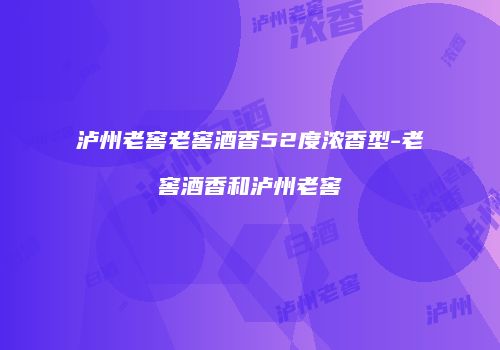 泸州老窖老窖酒香52度浓香型-老窖酒香和泸州老窖