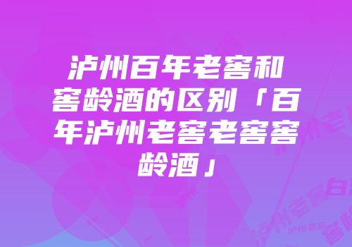 泸州百年老窖和窖龄酒的区别「百年泸州老窖老窖窖龄酒」