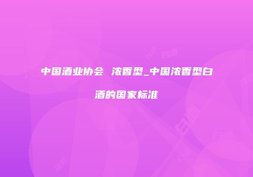 中国酒业协会 浓香型_中国浓香型白酒的国家标准