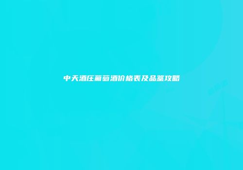 中天酒庄葡萄酒价格表及品鉴攻略